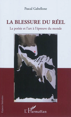 La blessure du réel : la poésie et l'art à l'épreuve du monde - Pascal Gabellone