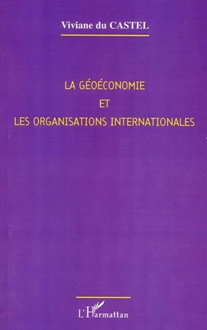 La géoéconomie et les organisations internationales : les enjeux du XXIe siècle - Viviane Du Castel