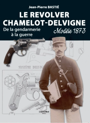 Le revolver Chamelot-Delvigne : modèle 1873 : de la gendarmerie à la guerre - Jean-Pierre Bastié