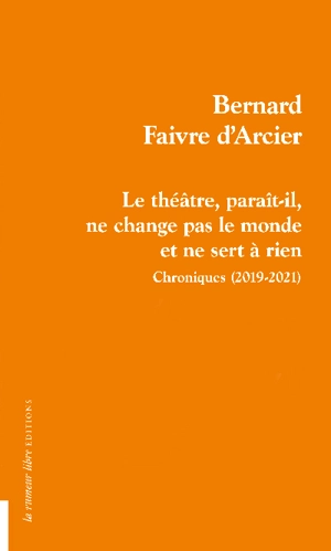 Le théâtre, paraît-il, ne change pas le monde et ne sert à rien : chroniques (2019-2021) - Bernard Faivre d'Arcier