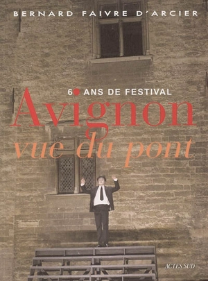 Avignon, vue du pont : 60 ans de festival - Bernard Faivre d'Arcier