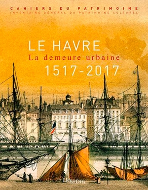 Le Havre : la demeure urbaine, 1517-2017 - Normandie. Direction de l'Inventaire général du patrimoine culturel