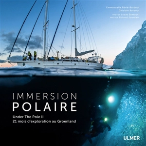 Immersion polaire : Under the Pole II : 21 mois d'exploration au Groenland - Ghislain Bardout