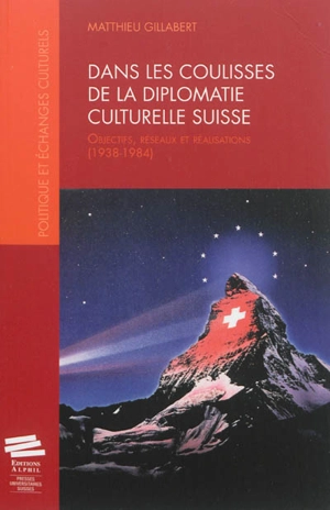 Dans les coulisses de la diplomatie culturelle suisse : objectifs, réseaux et réalisations (1938-1984) - Matthieu Gillabert