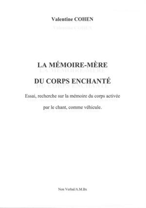 La mémoire-mère du corps enchanté : essai, recherche sur la mémoire du corps activée par le chant, comme véhicule - Valentine Cohen