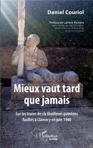 Mieux vaut tard que jamais : sur les traces de six tirailleurs guinéens fusillés à Clamecy en juin 1940 - Daniel Couriol