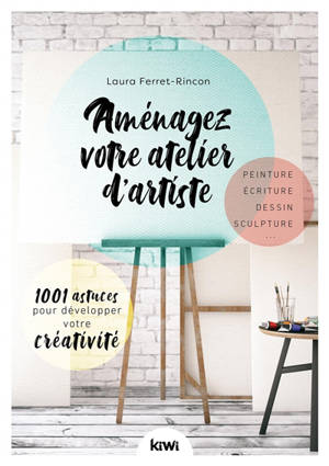 Aménagez votre atelier d'artiste : 1.001 astuces pour développer votre créativité : peinture, écriture, dessin, sculpture - Laura Ferret-Rincon