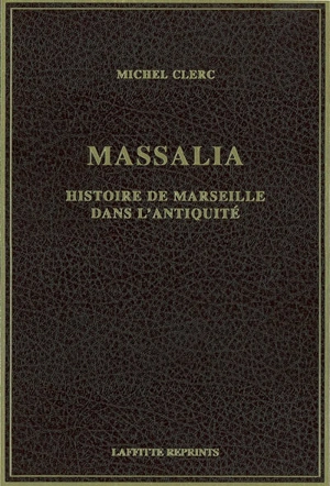 Massalia : histoire de Marseille dans l'Antiquité des origines à la fin de l'empire romain d'Occident (476 après J.-C.) - Michel Clerc