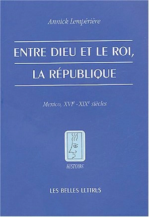 Entre Dieu et le roi, la république : Mexico, XVIe-XIXe siècle - Annick Lempérière