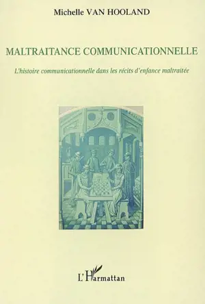 Maltraitance communicationnelle : l'histoire communicationnelle dans les récits d'enfance maltraitée - Michelle Van Hooland