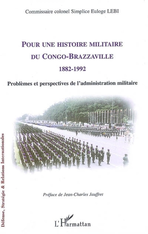 Pour une histoire militaire du Congo Brazzaville 1882-1992 : problèmes et perspectives de l'administration militaire - Simplice Euloge Lebi