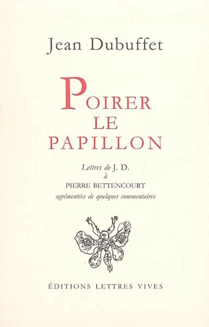 Poirer le papillon : lettres de Jean Dubuffet à Pierre Bettencourt, 1949-1985 : agrémentées de quelques commentaires - Jean Dubuffet