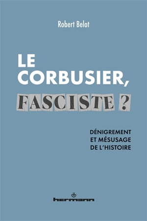 Le Corbusier, fasciste ? : dénigrement et mésusage de l'histoire - Robert Belot