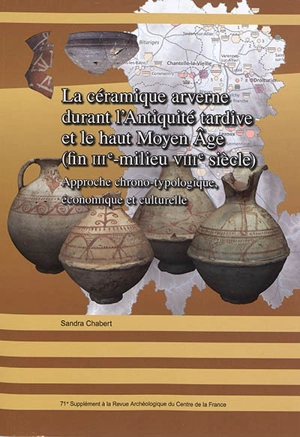 La céramique arverne durant l'Antiquité tardive et le haut Moyen Age (fin IIIe-milieu VIIIe siècle) : approche chrono-typologique, économique et culturelle - Sandra Chabert