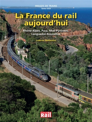 Images de trains. Vol. 29. La France du rail aujourd'hui : Rhône-Alpes, Paca, Midi-Pyrénées, Languedoc-Roussillon - Ludovic Battestini