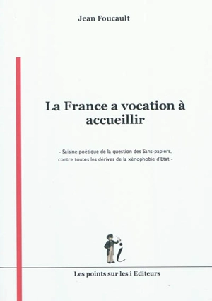 La France a vocation à accueillir : saisine poétique de la question des sans-papiers, contre toutes les dérives de la xénophobie d'Etat - Jean Foucault