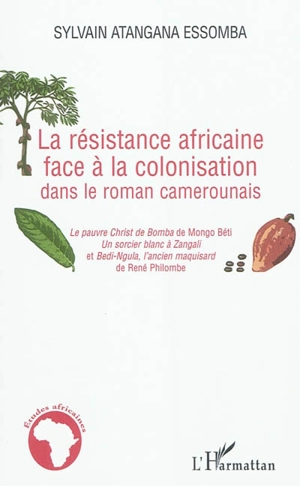 La résistance africaine face à la colonisation dans le roman camerounais : Le pauvre Christ de Bomba de Mongo Béti, Un sorcier blanc à Zangali et Bedi-Ngula, l'ancien maquisard de René Philombe - Sylvain Atangana Essomba