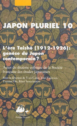 Japon pluriel. Vol. 10. L'ère Taishô 1912-1926, genèse du Japon contemporain ? : actes du dixième colloque de la Société française des études japonaises, Université de Toulouse II-Le Mirail, Toulouse, 19-21 décembre 2012 - Société française des études japonaises. Colloque (10 ; 2012 ; Toulouse)