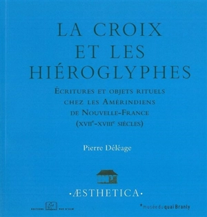 La croix et les hiéroglyphes : écritures et objets rituels chez les Amérindiens de Nouvelle-France (XVIIe-XVIIIe siècles) - Pierre Déléage