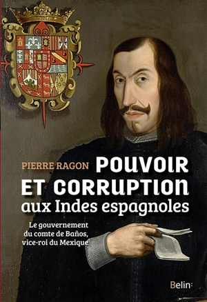Pouvoir et corruption aux Indes espagnoles : le gouvernement du comte de Banos, vice-roi du Mexique - Pierre Ragon