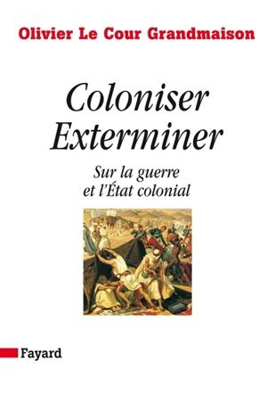 Coloniser, exterminer : sur la guerre et l'Etat colonial - Olivier Le Cour Grandmaison