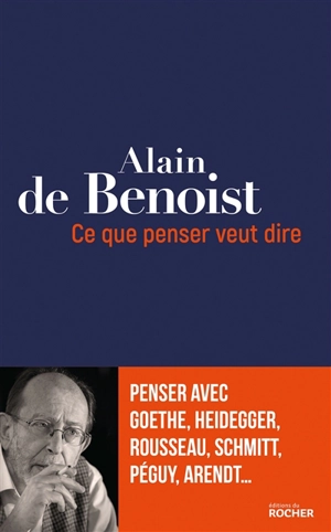 Ce que penser veut dire : penser avec Goethe, Heidegger, Rousseau, Schmitt, Péguy, Arendt... - Alain de Benoist