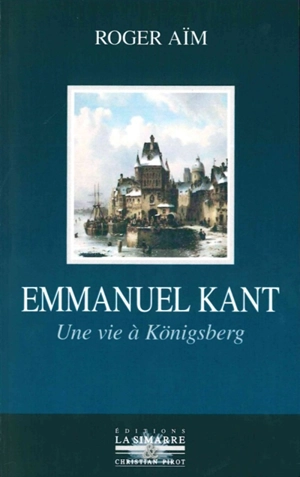 Emmanuel Kant : une vie à Königsberg - Roger Aïm