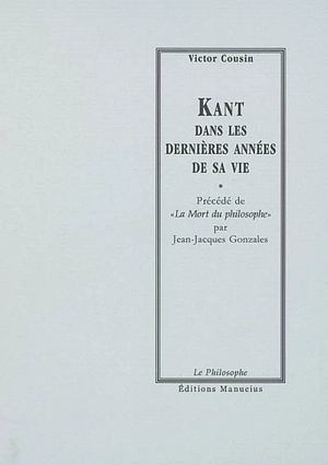 Kant dans les dernières années de sa vie. La mort du philosophe - Victor Cousin