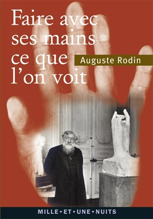 Faire avec ses mains ce que l'on voit : textes, lettres et propos choisis - Auguste Rodin