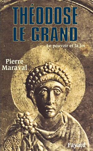 Théodose Ie Grand : le pouvoir et la foi - Pierre Maraval