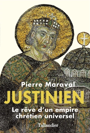 Justinien : le rêve d'un empire chrétien universel - Pierre Maraval