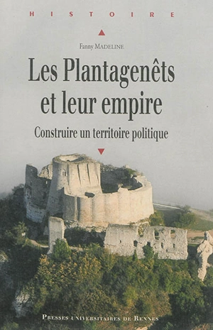 Les Plantagenêts et leur empire : construire un territoire politique - Fanny Madeline