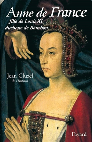 Anne de France : fille de Louis XI, duchesse de Bourbon - Jean Cluzel