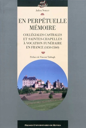 En perpétuelle mémoire : collégiales castrales et saintes-chapelles à vocation funéraire en France (1450-1560) - Julien Noblet