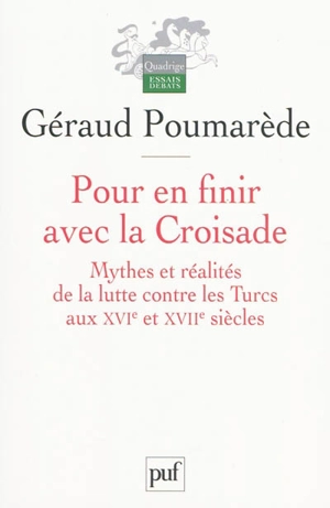 Pour en finir avec la croisade : mythes et réalités de la lutte contre les Turcs aux XVIe et XVIIe siècles - Géraud Poumarède