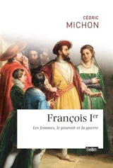 François 1er : les femmes, le pouvoir et la guerre - Cédric Michon