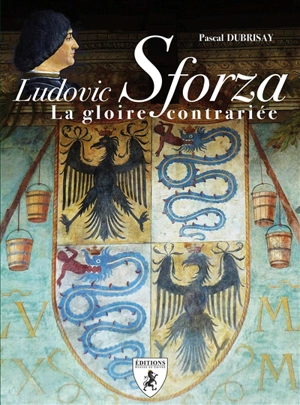 Ludovic Sforza : la gloire contrariée - Pascal Dubrisay