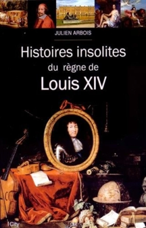 Histoires insolites du règne de Louis XIV - Julien Arbois