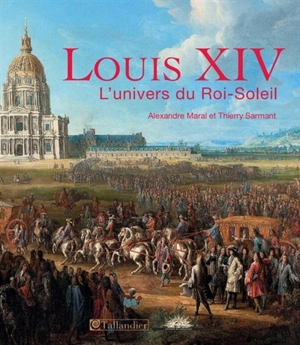 Louis XIV, l'univers du Roi-Soleil - Alexandre Maral