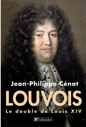 Louvois : le double de Louis XIV - Jean-Philippe Cénat