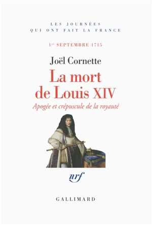 La mort de Louis XIV : apogée et crépuscule de la royauté : 1er septembre 1715 - Joël Cornette
