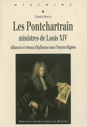 Les Ponchartrain, ministres de Louis XIV : alliances et réseau d'influence sous l'Ancien Régime - Charles Frostin