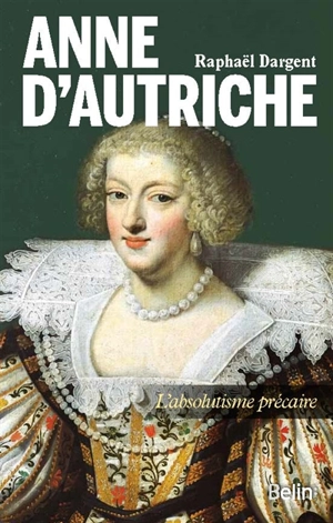 Anne d'Autriche : l'absolutisme précaire - Raphaël Dargent