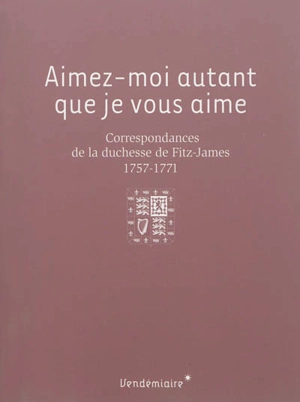 Aimez-moi autant que je vous aime : correspondances de la duchesse de Fitz-James, 1757-1771 - Victoire Louise Josèphe Goyon de Matignon Fitz-James