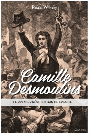 Camille Desmoulins : le premier républicain de France - Pascal Wilhelm