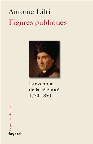 Figures publiques : l'invention de la célébrité - Antoine Lilti