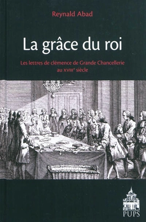 La grâce du roi : les lettres de clémence de Grande Chancellerie au XVIIIe siècle - Reynald Abad