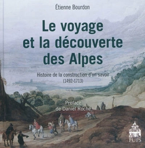 Le voyage et la découverte des Alpes : histoire de la construction d'un savoir, 1492-1713 - Etienne Bourdon