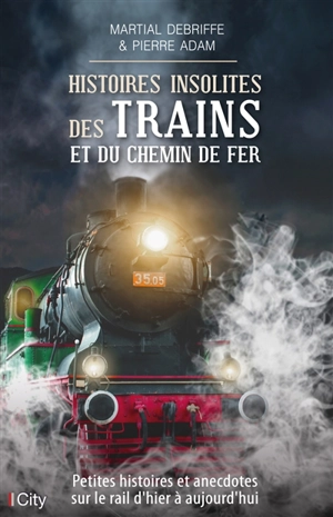 Histoires insolites des trains et du chemin de fer : petites histoires et anecdotes sur le rail d'hier à aujourd'hui - Martial Debriffe