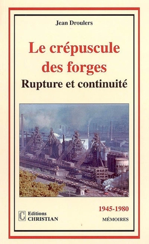 Le crépuscule des forges : rupture et continuité, 1945-1980 - Jean Droulers